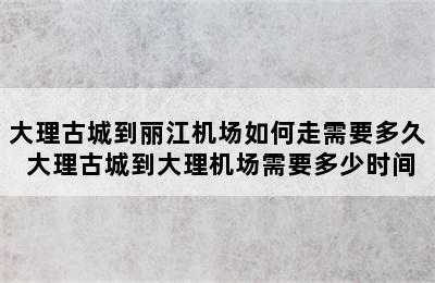 大理古城到丽江机场如何走需要多久 大理古城到大理机场需要多少时间